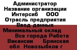 Администратор › Название организации ­ Интерсиб-T, ООО › Отрасль предприятия ­ Ввод данных › Минимальный оклад ­ 30 000 - Все города Работа » Вакансии   . Брянская обл.,Новозыбков г.